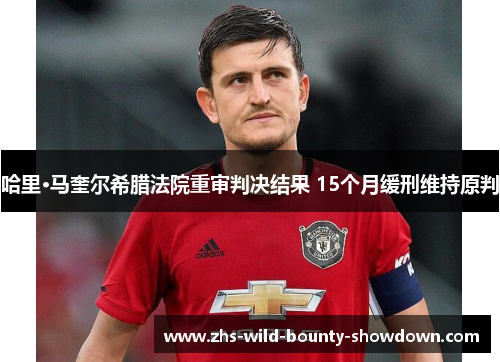 哈里·马奎尔希腊法院重审判决结果 15个月缓刑维持原判