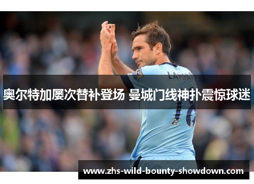 奥尔特加屡次替补登场 曼城门线神扑震惊球迷