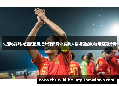 女足比赛对抗强度显著提升球员身体素质大幅增强的影响与趋势分析