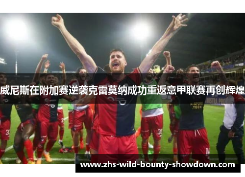 威尼斯在附加赛逆袭克雷莫纳成功重返意甲联赛再创辉煌