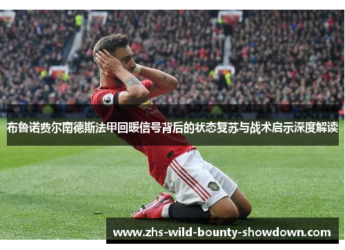 布鲁诺费尔南德斯法甲回暖信号背后的状态复苏与战术启示深度解读