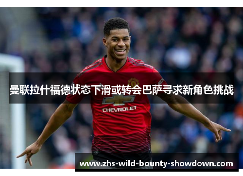 曼联拉什福德状态下滑或转会巴萨寻求新角色挑战