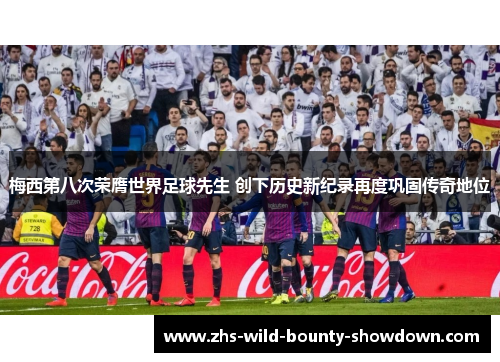 梅西第八次荣膺世界足球先生 创下历史新纪录再度巩固传奇地位