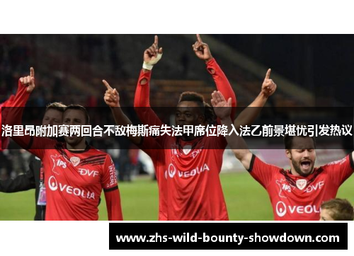 洛里昂附加赛两回合不敌梅斯痛失法甲席位降入法乙前景堪忧引发热议
