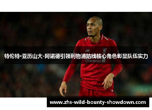 特伦特·亚历山大-阿诺德引领利物浦防线核心角色彰显队伍实力