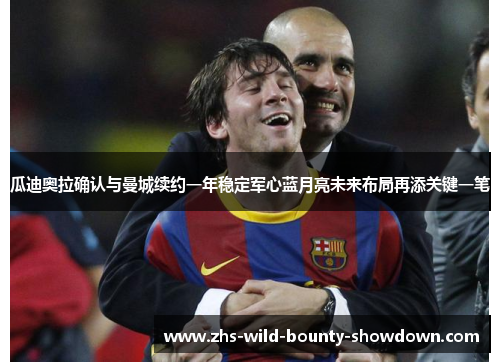 瓜迪奥拉确认与曼城续约一年稳定军心蓝月亮未来布局再添关键一笔