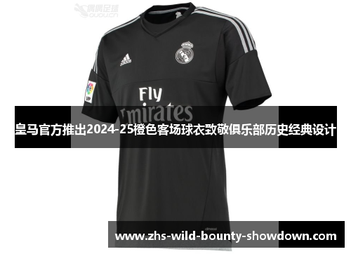 皇马官方推出2024-25橙色客场球衣致敬俱乐部历史经典设计