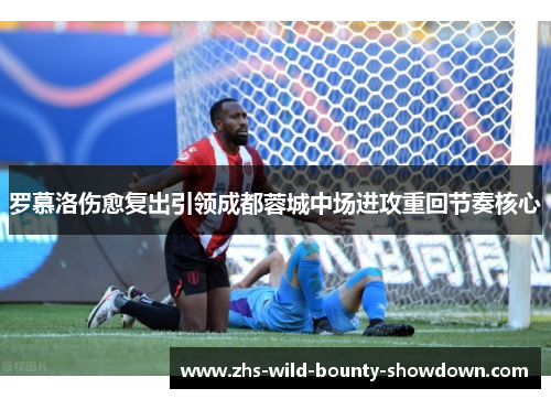 罗慕洛伤愈复出引领成都蓉城中场进攻重回节奏核心
