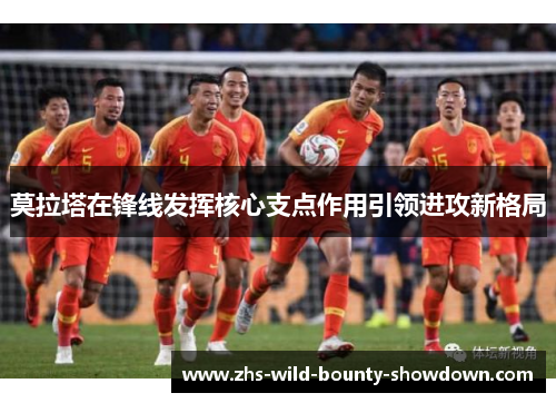 莫拉塔在锋线发挥核心支点作用引领进攻新格局