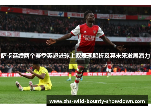 萨卡连续两个赛季英超进球上双表现解析及其未来发展潜力