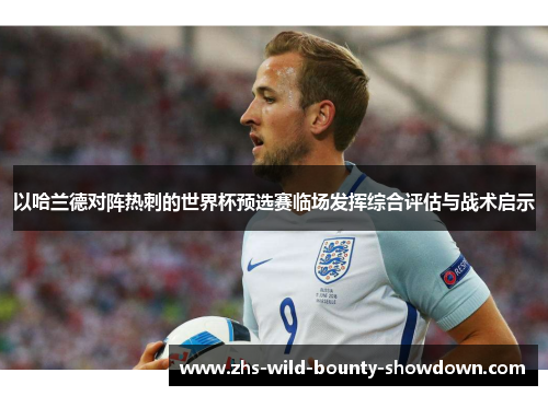 以哈兰德对阵热刺的世界杯预选赛临场发挥综合评估与战术启示