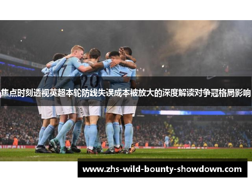 焦点时刻透视英超本轮防线失误成本被放大的深度解读对争冠格局影响 焦点时刻透视英超本轮防线失误成本被放大的深度解读对争冠格局影响