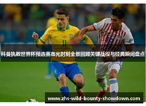 科曼执教世界杯预选赛高光时刻全景回顾关键战役与经典瞬间盘点 科曼执教世界杯预选赛高光时刻全景回顾关键战役与经典瞬间盘点