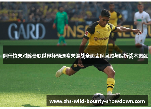阿什拉夫对阵曼联世界杯预选赛关键战全面表现回顾与解析战术贡献