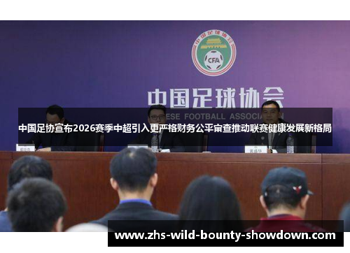 中国足协宣布2026赛季中超引入更严格财务公平审查推动联赛健康发展新格局
