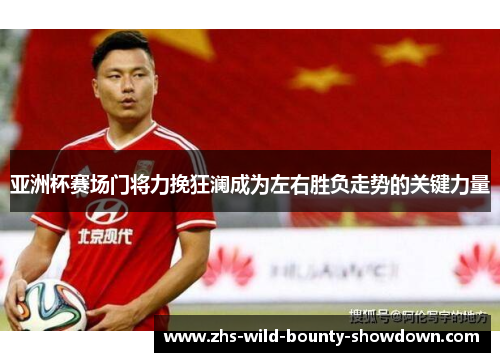 亚洲杯赛场门将力挽狂澜成为左右胜负走势的关键力量 亚洲杯赛场门将力挽狂澜成为左右胜负走势的关键力量
