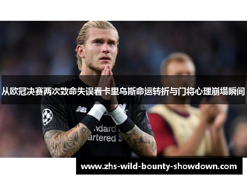 从欧冠决赛两次致命失误看卡里乌斯命运转折与门将心理崩塌瞬间