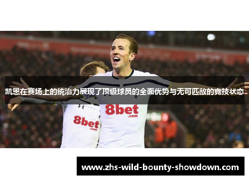 凯恩在赛场上的统治力展现了顶级球员的全面优势与无可匹敌的竞技状态