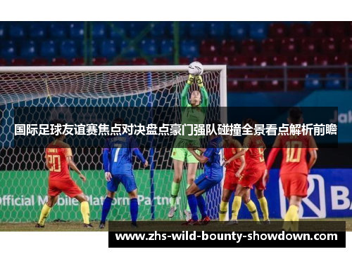 国际足球友谊赛焦点对决盘点豪门强队碰撞全景看点解析前瞻 国际足球友谊赛焦点对决盘点豪门强队碰撞全景看点解析前瞻