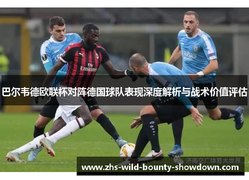 巴尔韦德欧联杯对阵德国球队表现深度解析与战术价值评估