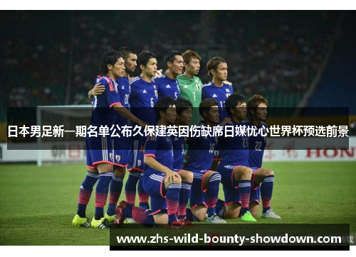 日本男足新一期名单公布久保建英因伤缺席日媒忧心世界杯预选前景