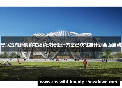 曼联宣布新奥德拉福德球场设计方案已获批准计划全面启动 曼联宣布新奥德拉福德球场设计方案已获批准计划全面启动