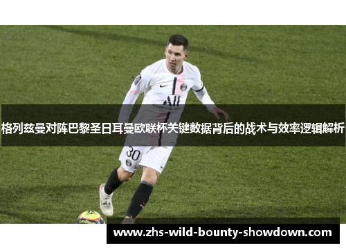 格列兹曼对阵巴黎圣日耳曼欧联杯关键数据背后的战术与效率逻辑解析