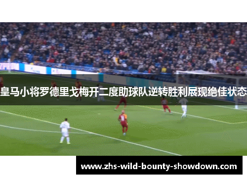 皇马小将罗德里戈梅开二度助球队逆转胜利展现绝佳状态