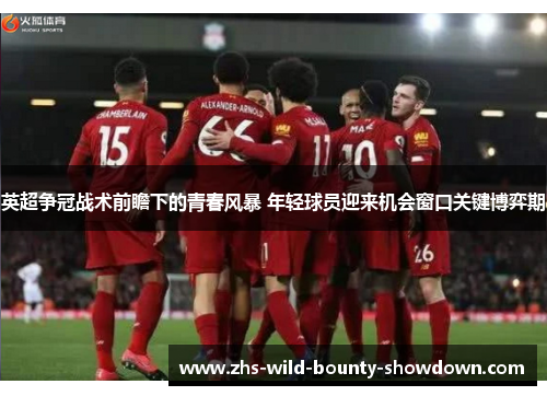 英超争冠战术前瞻下的青春风暴 年轻球员迎来机会窗口关键博弈期