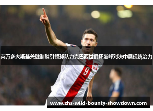 莱万多夫斯基关键制胜引领球队力克巴西世俱杯巅峰对决中展现统治力