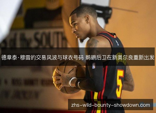 德章泰·穆雷的交易风波与球衣号码 鹈鹕后卫在新奥尔良重新出发
