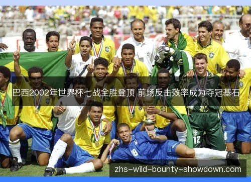 巴西2002年世界杯七战全胜登顶 前场反击效率成为夺冠基石 巴西2002年世界杯七战全胜登顶 前场反击效率成为夺冠基石